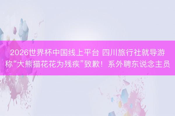 2026世界杯中国线上平台 四川旅行社就导游称“大熊猫花花为残疾”致歉！系外聘东说念主员