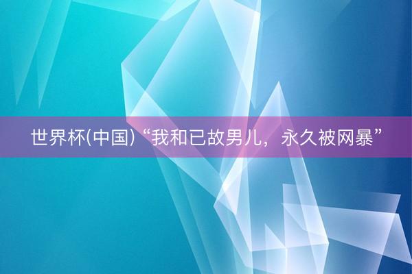 世界杯(中国) “我和已故男儿，永久被网暴”