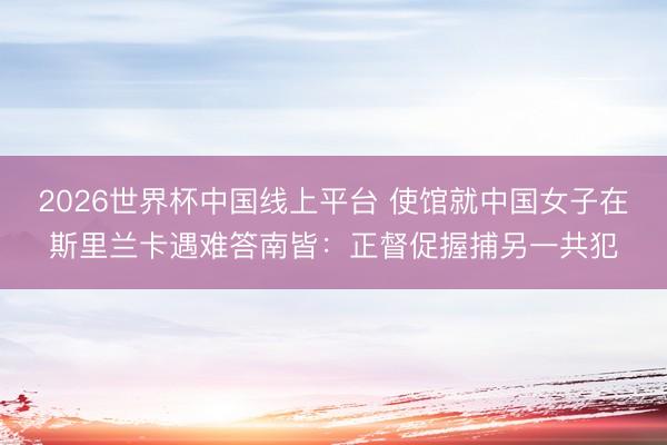 2026世界杯中国线上平台 使馆就中国女子在斯里兰卡遇难答南皆：正督促握捕另一共犯