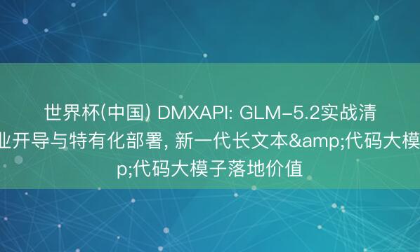 世界杯(中国) DMXAPI: GLM-5.2实战清晰: 面向企业开导与特有化部署, 新一代长文本&代码大模子落地价值