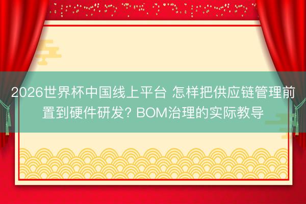 2026世界杯中国线上平台 怎样把供应链管理前置到硬件研发? BOM治理的实际教导