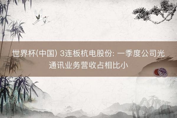 世界杯(中国) 3连板杭电股份: 一季度公司光通讯业务营收占相比小