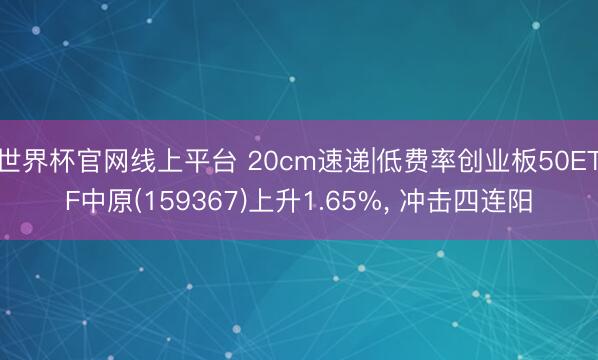世界杯官网线上平台 20cm速递|低费率创业板50ETF中原(159367)上升1.65%， 冲击四连阳
