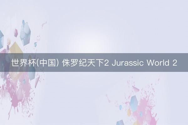 世界杯(中国) 侏罗纪天下2 Jurassic World 2