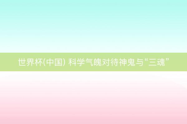 世界杯(中国) 科学气魄对待神鬼与“三魂”