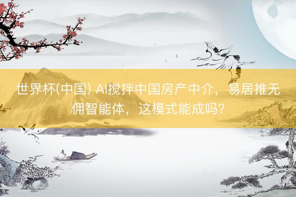 世界杯(中国) AI搅拌中国房产中介,易居推无佣智能体,这模式能成吗?