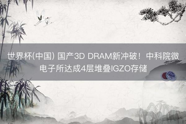 世界杯(中国) 国产3D DRAM新冲破!中科院微电子所达成4层堆叠IGZO存储